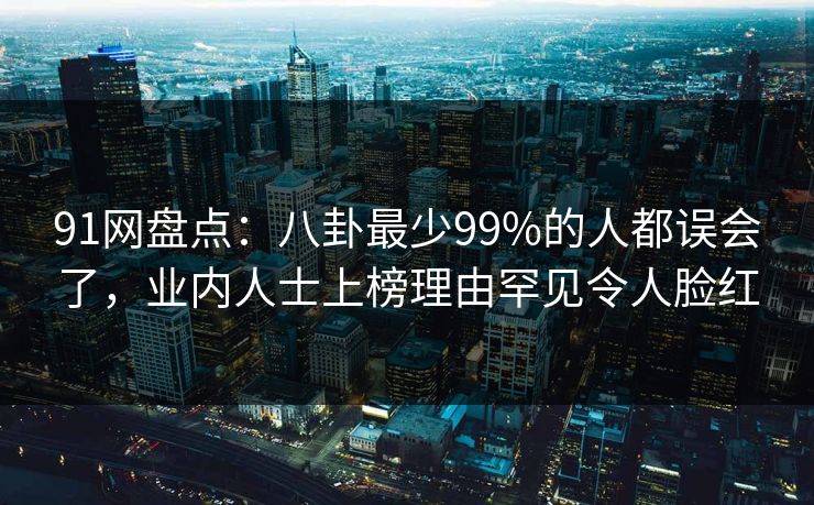 91网盘点:八卦最少99%的人都误会了,业内人士上榜理由罕见令人脸红 91网盘点:八卦最少99%的人都误会了,业内人士上榜理由罕见令人脸红
