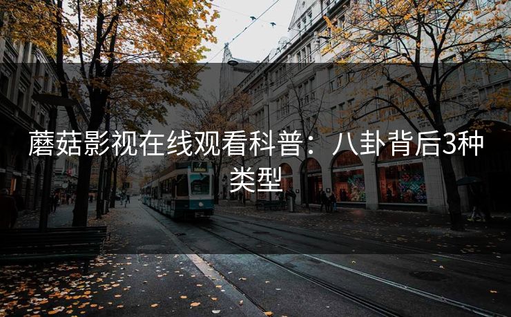 蘑菇影视在线观看科普:八卦背后3种类型 蘑菇影视在线观看科普:八卦背后3种类型