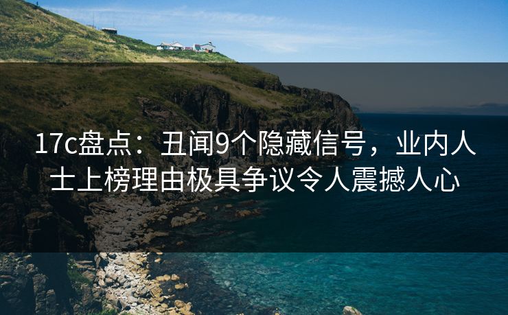 17c盘点:丑闻9个隐藏信号,业内人士上榜理由极具争议令人震撼人心 17c盘点:丑闻9个隐藏信号,业内人士上榜理由极具争议令人震撼人心