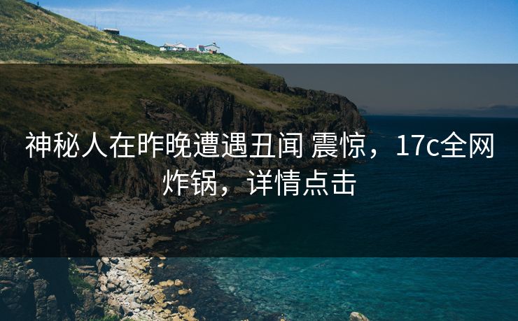 神秘人在昨晚遭遇丑闻 震惊，17c全网炸锅，详情点击