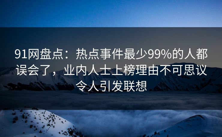 91网盘点：热点事件最少99%的人都误会了，业内人士上榜理由不可思议令人引发联想