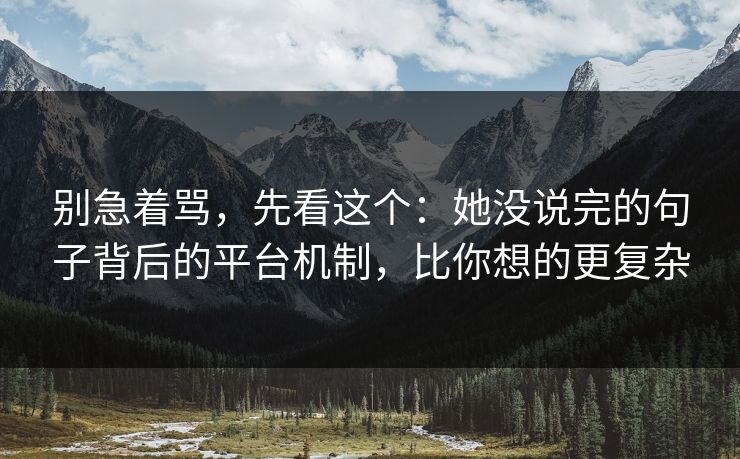 别急着骂,先看这个:她没说完的句子背后的平台机制,比你想的更复杂 别急着骂,先看这个:她没说完的句子背后的平台机制,比你想的更复杂