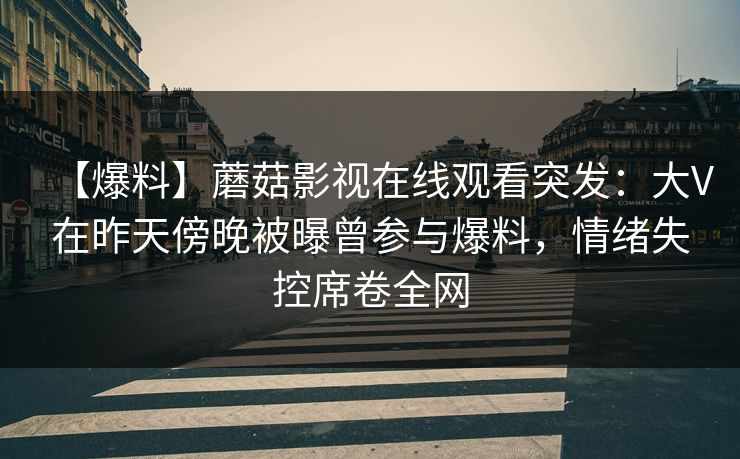【爆料】蘑菇影视在线观看突发：大V在昨天傍晚被曝曾参与爆料，情绪失控席卷全网