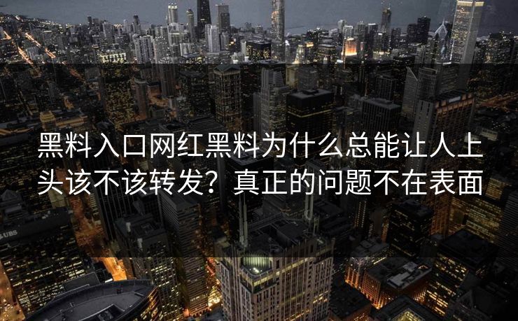 黑料入口网红黑料为什么总能让人上头该不该转发？真正的问题不在表面