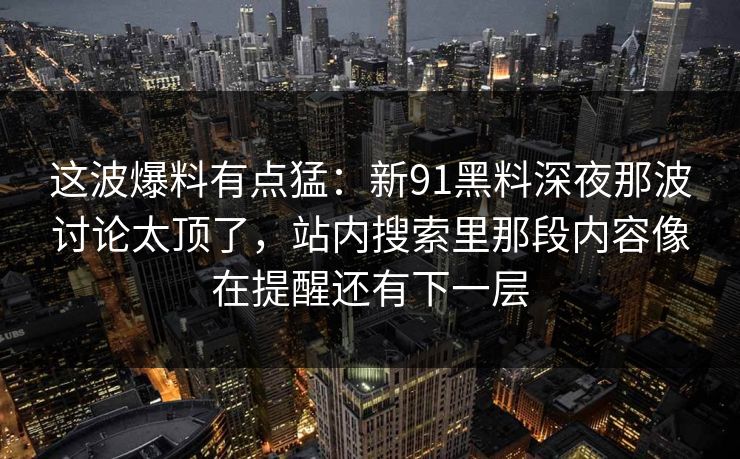 这波爆料有点猛：新91黑料深夜那波讨论太顶了，站内搜索里那段内容像在提醒还有下一层