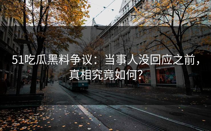 51吃瓜黑料争议：当事人没回应之前，真相究竟如何？