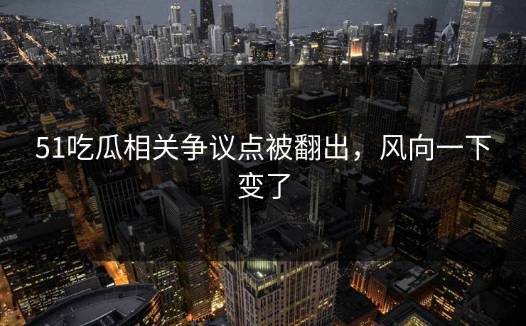 51吃瓜相关争议点被翻出，风向一下变了