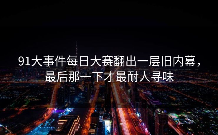 91大事件每日大赛翻出一层旧内幕，最后那一下才最耐人寻味