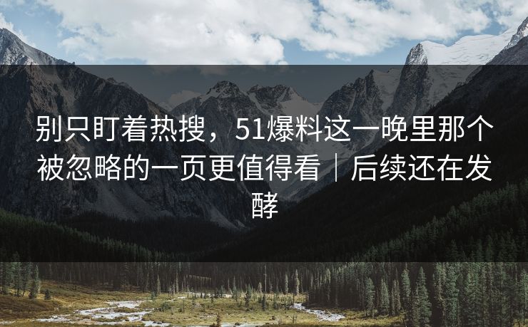 别只盯着热搜，51爆料这一晚里那个被忽略的一页更值得看｜后续还在发酵