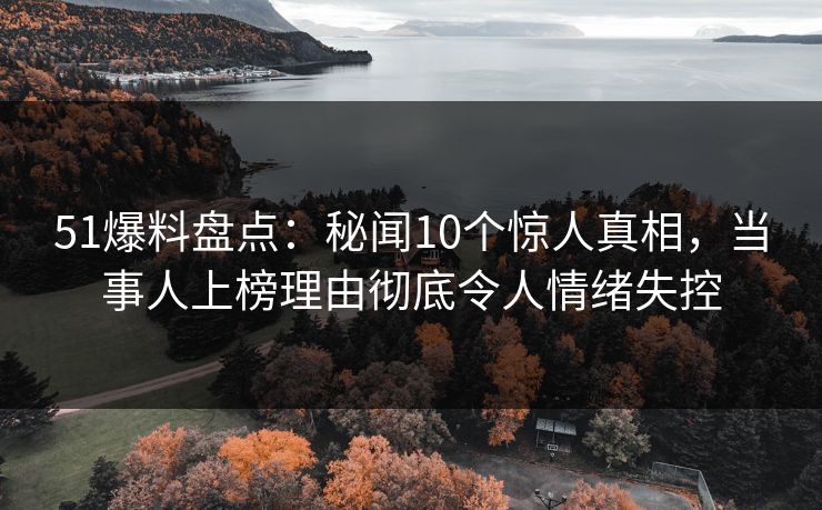 51爆料盘点：秘闻10个惊人真相，当事人上榜理由彻底令人情绪失控