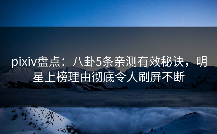 pixiv盘点：八卦5条亲测有效秘诀，明星上榜理由彻底令人刷屏不断