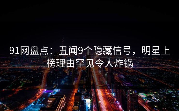 91网盘点：丑闻9个隐藏信号，明星上榜理由罕见令人炸锅
