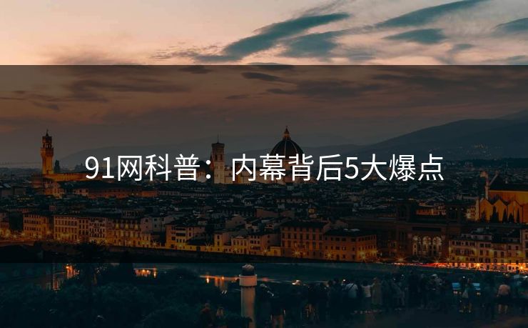 91网科普：内幕背后5大爆点