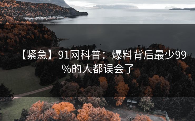 【紧急】91网科普：爆料背后最少99%的人都误会了