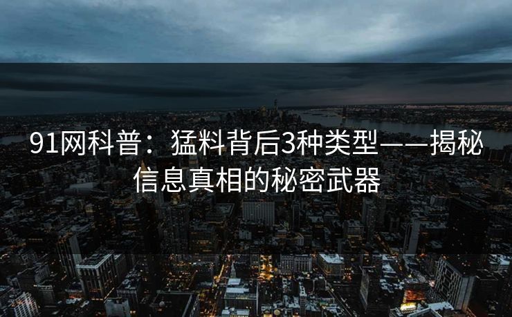 91网科普：猛料背后3种类型——揭秘信息真相的秘密武器