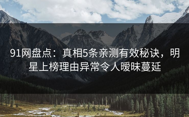 91网盘点:真相5条亲测有效秘诀,明星上榜理由异常令人暧昧蔓延 91网盘点:真相5条亲测有效秘诀,明星上榜理由异常令人暧昧蔓延