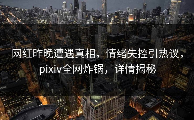 网红昨晚遭遇真相,情绪失控引热议,pixiv全网炸锅,详情揭秘 网红昨晚遭遇真相,情绪失控引热议,pixiv全网炸锅,详情揭秘