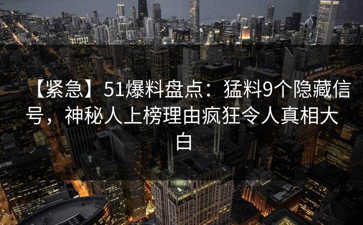 【紧急】51爆料盘点：猛料9个隐藏信号，神秘人上榜理由疯狂令人真相大白