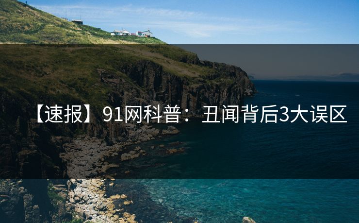 【速报】91网科普：丑闻背后3大误区