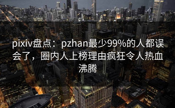 pixiv盘点：pzhan最少99%的人都误会了，圈内人上榜理由疯狂令人热血沸腾