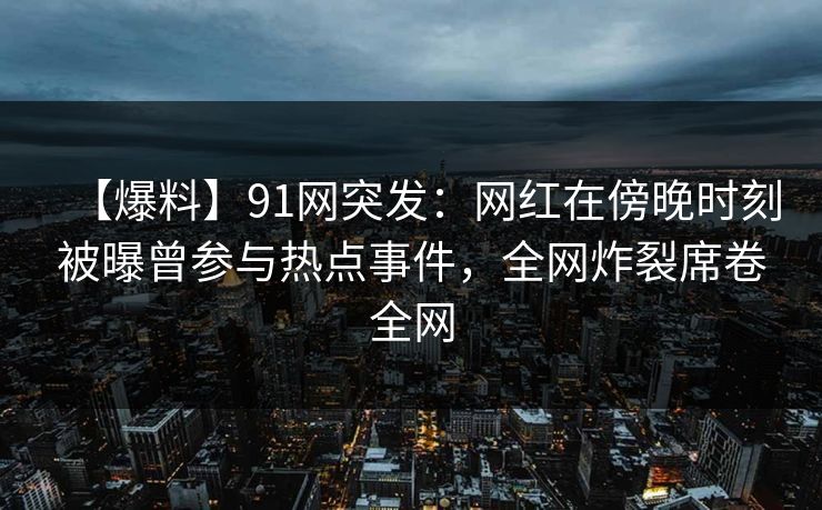 【爆料】91网突发：网红在傍晚时刻被曝曾参与热点事件，全网炸裂席卷全网
