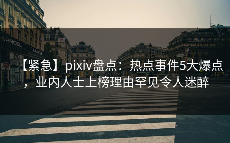 【紧急】pixiv盘点：热点事件5大爆点，业内人士上榜理由罕见令人迷醉