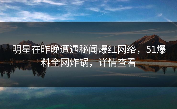 明星在昨晚遭遇秘闻爆红网络，51爆料全网炸锅，详情查看