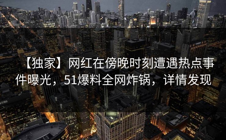 【独家】网红在傍晚时刻遭遇热点事件曝光，51爆料全网炸锅，详情发现