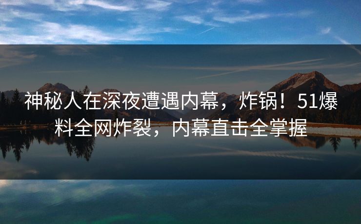 神秘人在深夜遭遇内幕,炸锅!51爆料全网炸裂,内幕直击全掌握 神秘人在深夜遭遇内幕,炸锅!51爆料全网炸裂,内幕直击全掌握