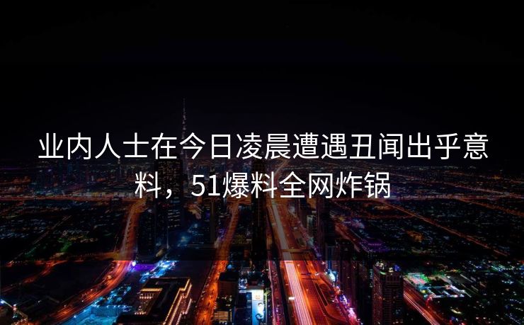 业内人士在今日凌晨遭遇丑闻出乎意料，51爆料全网炸锅