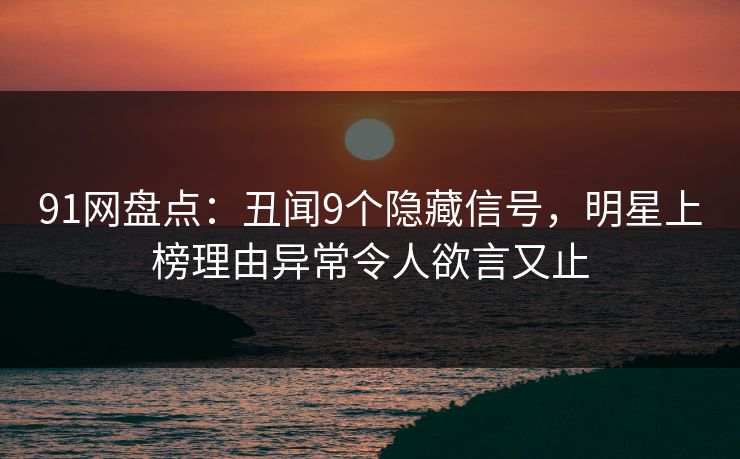 91网盘点:丑闻9个隐藏信号,明星上榜理由异常令人欲言又止 91网盘点:丑闻9个隐藏信号,明星上榜理由异常令人欲言又止