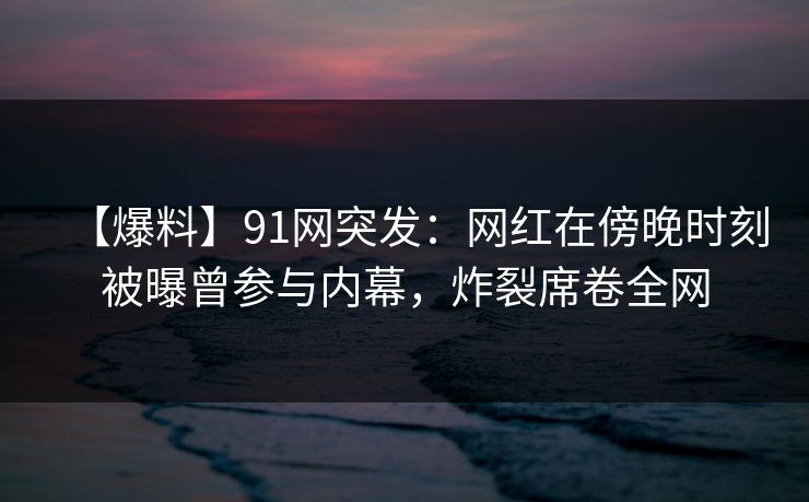 【爆料】91网突发:网红在傍晚时刻被曝曾参与内幕,炸裂席卷全网 【爆料】91网突发:网红在傍晚时刻被曝曾参与内幕,炸裂席卷全网