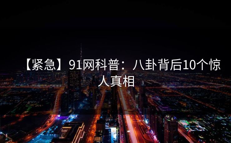 【紧急】91网科普:八卦背后10个惊人真相 【紧急】91网科普:八卦背后10个惊人真相