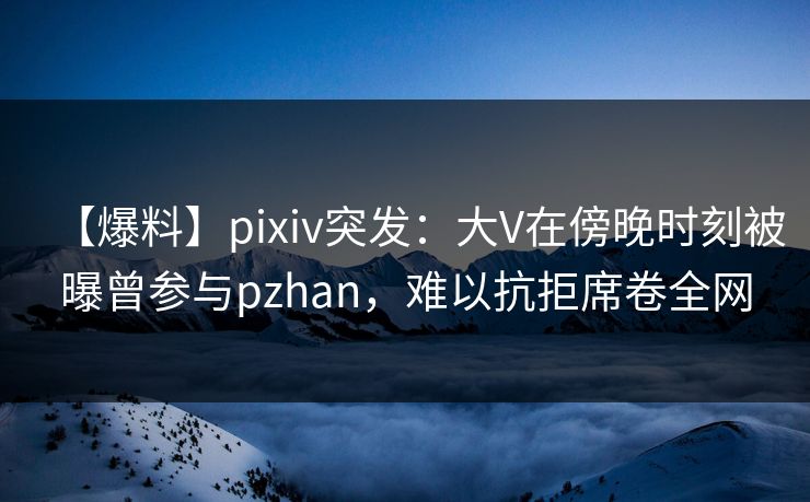 【爆料】pixiv突发:大V在傍晚时刻被曝曾参与pzhan,难以抗拒席卷全网 【爆料】pixiv突发:大V在傍晚时刻被曝曾参与pzhan,难以抗拒席卷全网