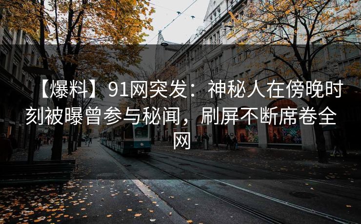 【爆料】91网突发:神秘人在傍晚时刻被曝曾参与秘闻,刷屏不断席卷全网 【爆料】91网突发:神秘人在傍晚时刻被曝曾参与秘闻,刷屏不断席卷全网