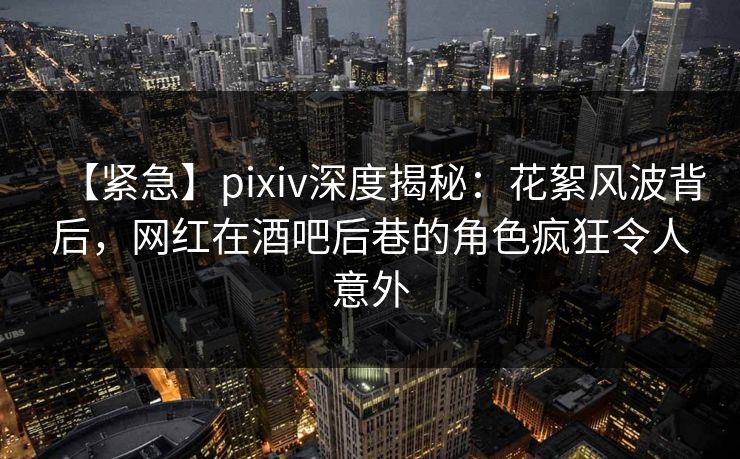【紧急】pixiv深度揭秘:花絮风波背后,网红在酒吧后巷的角色疯狂令人意外 【紧急】pixiv深度揭秘:花絮风波背后,网红在酒吧后巷的角色疯狂令人意外