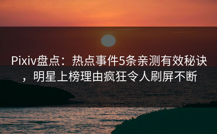 Pixiv盘点：热点事件5条亲测有效秘诀，明星上榜理由疯狂令人刷屏不断