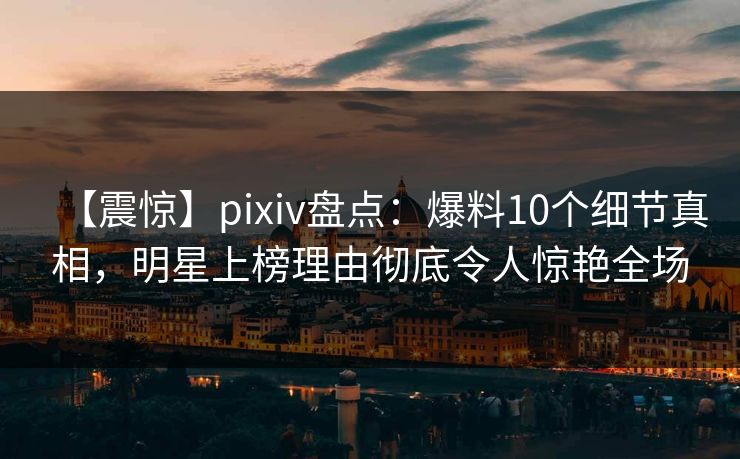 【震惊】pixiv盘点：爆料10个细节真相，明星上榜理由彻底令人惊艳全场