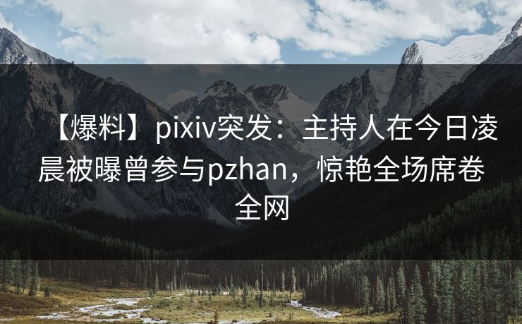 【爆料】pixiv突发:主持人在今日凌晨被曝曾参与pzhan,惊艳全场席卷全网 【爆料】pixiv突发:主持人在今日凌晨被曝曾参与pzhan,惊艳全场席卷全网