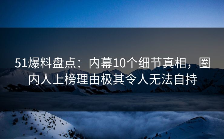 51爆料盘点:内幕10个细节真相,圈内人上榜理由极其令人无法自持 51爆料盘点:内幕10个细节真相,圈内人上榜理由极其令人无法自持