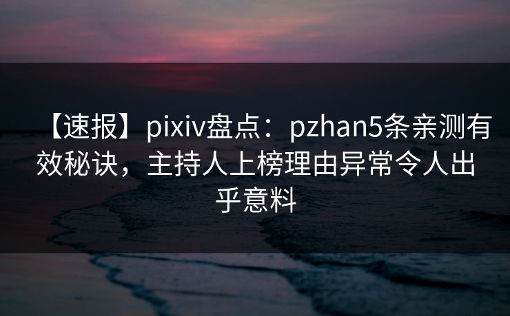 【速报】pixiv盘点：pzhan5条亲测有效秘诀，主持人上榜理由异常令人出乎意料