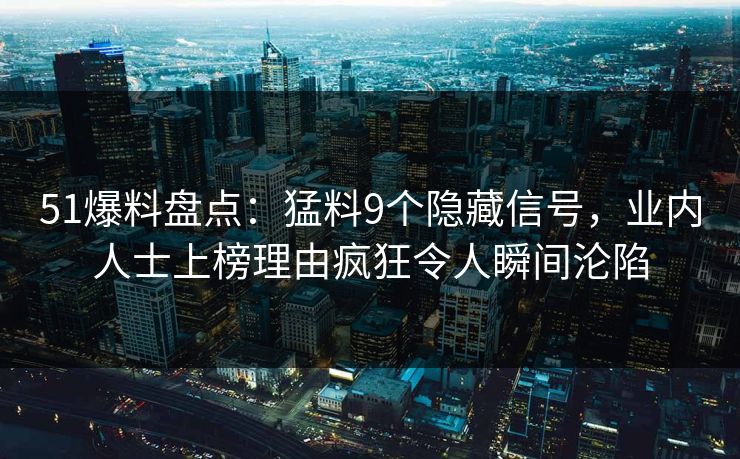 51爆料盘点：猛料9个隐藏信号，业内人士上榜理由疯狂令人瞬间沦陷