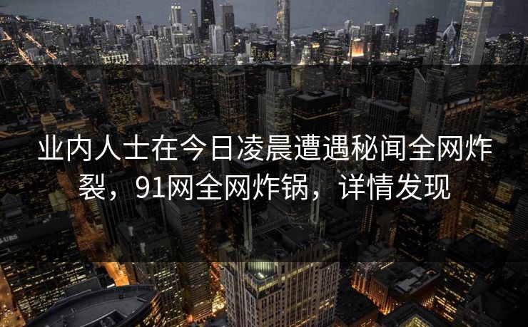 业内人士在今日凌晨遭遇秘闻全网炸裂，91网全网炸锅，详情发现