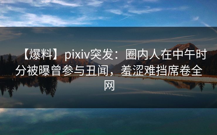 【爆料】pixiv突发:圈内人在中午时分被曝曾参与丑闻,羞涩难挡席卷全网 【爆料】pixiv突发:圈内人在中午时分被曝曾参与丑闻,羞涩难挡席卷全网