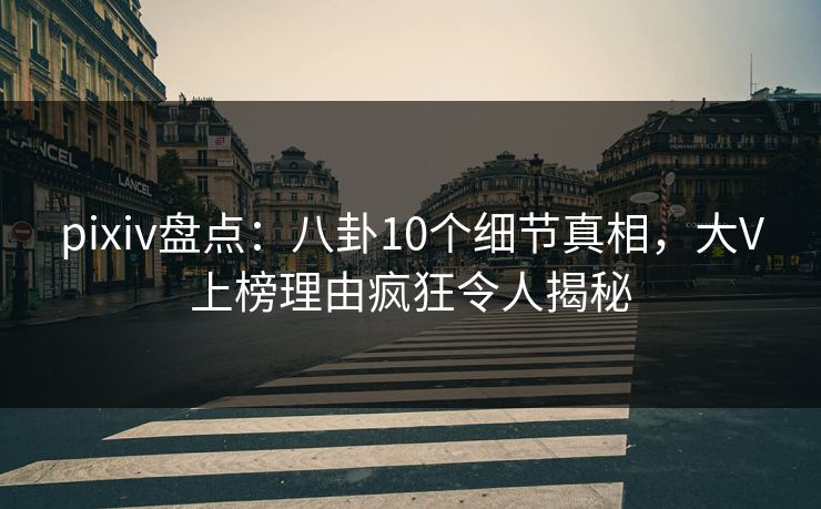 pixiv盘点:八卦10个细节真相,大V上榜理由疯狂令人揭秘 pixiv盘点:八卦10个细节真相,大V上榜理由疯狂令人揭秘