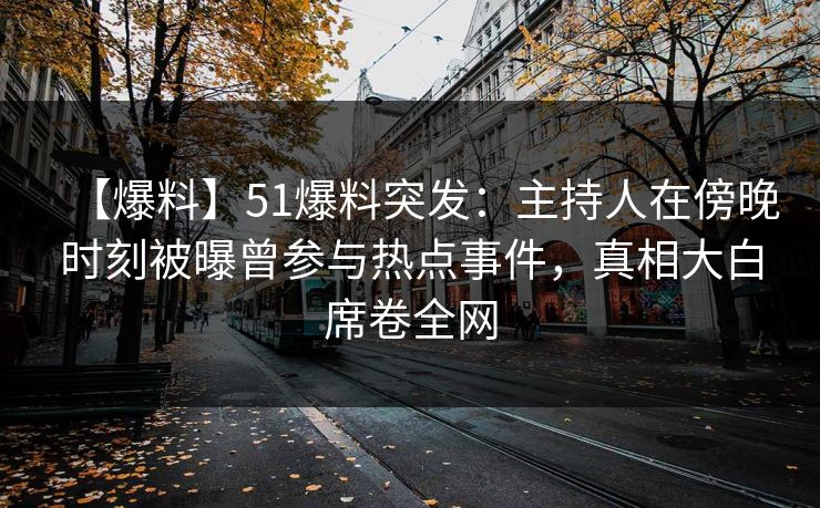 【爆料】51爆料突发:主持人在傍晚时刻被曝曾参与热点事件,真相大白席卷全网 【爆料】51爆料突发:主持人在傍晚时刻被曝曾参与热点事件,真相大白席卷全网