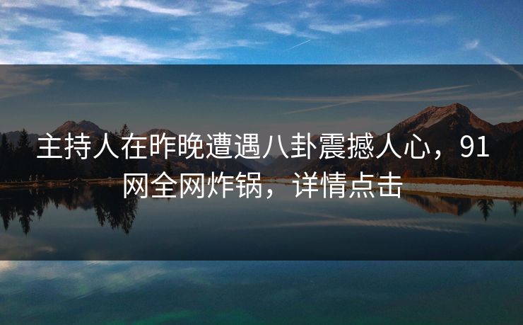 主持人在昨晚遭遇八卦震撼人心，91网全网炸锅，详情点击
