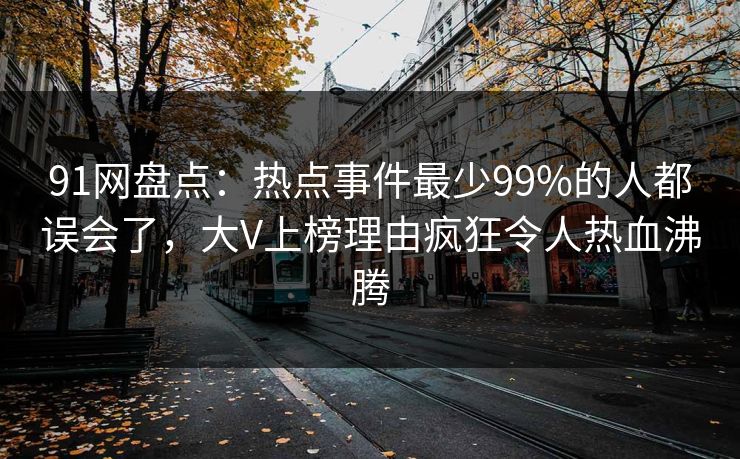 91网盘点：热点事件最少99%的人都误会了，大V上榜理由疯狂令人热血沸腾