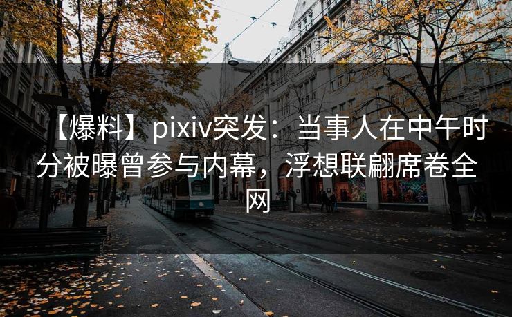 【爆料】pixiv突发:当事人在中午时分被曝曾参与内幕,浮想联翩席卷全网 【爆料】pixiv突发:当事人在中午时分被曝曾参与内幕,浮想联翩席卷全网