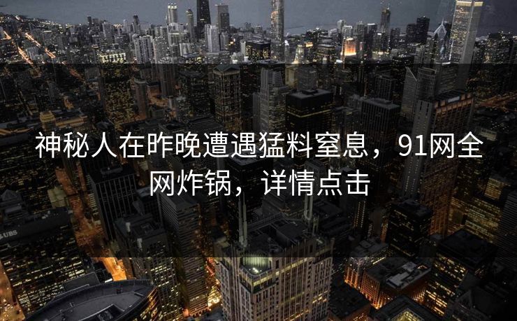 神秘人在昨晚遭遇猛料窒息，91网全网炸锅，详情点击